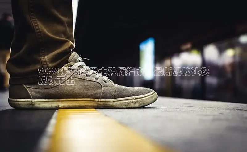 意昂体育平台注册每日互动2024 最时尚男士鞋履指南：最新爆款让您
脱颖而出