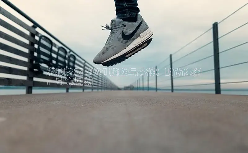 意昂体育app网页版登录入口滴滴出行海澜之家 2024 鞋靴与男裤：时尚休闲
，引领风潮