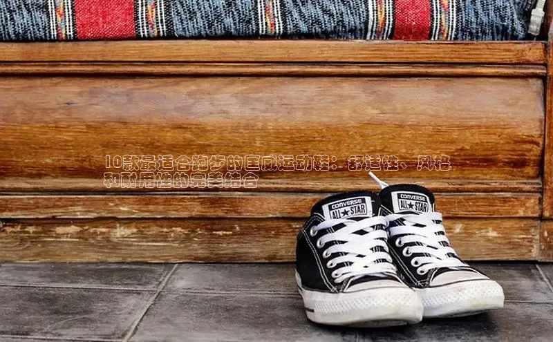 意昂意昂体育云创智行10款最适合跑步的匡威运动鞋：舒适性、风格
和耐用性的完美结合