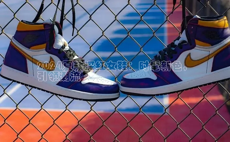 意昂意昂体育云创智行2024夏款深红女鞋：时髦新色，
引领潮流