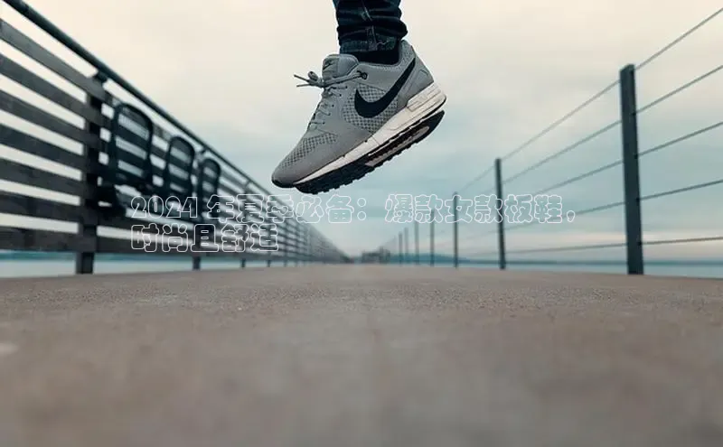 意昂平台注册入口百度游戏开放平台2024 年夏季必备：爆款女款板鞋，
时尚且舒适