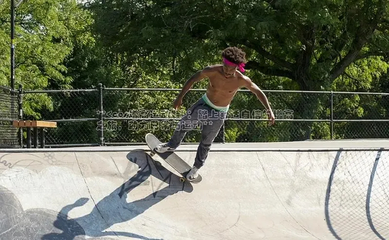 意昂体育同城**<cos增高运动鞋>：踏上舒适自信的增高
之旅，助力日常与运动**