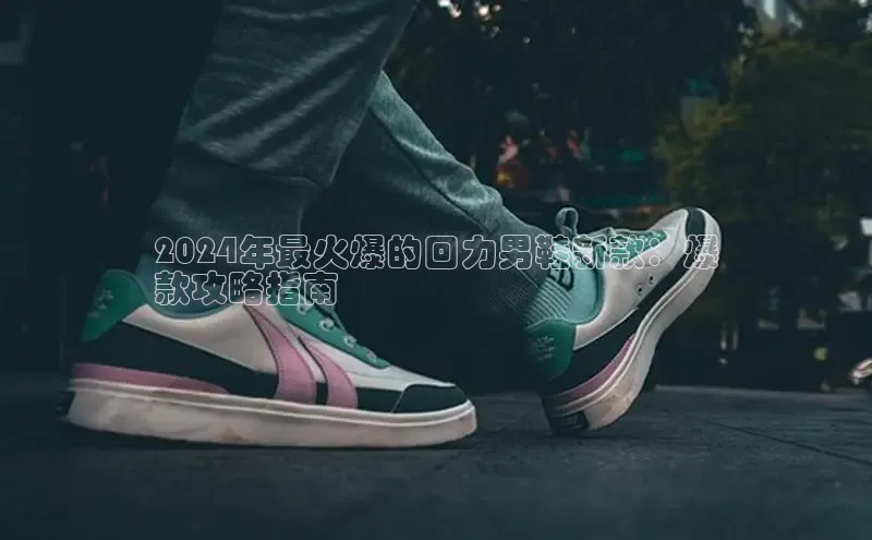 意昂体育百度 H52024年最火爆的回力男鞋新款：爆
款攻略指南
