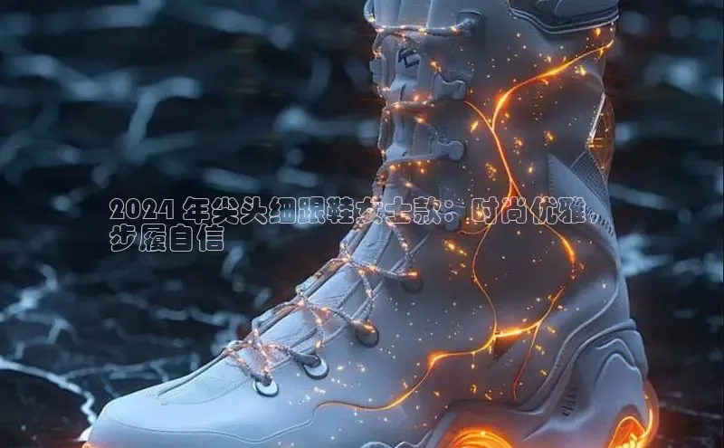 意昂体育登录哇咔哇咔文化2024 年尖头细跟鞋女士款：时尚优雅，
步履自信