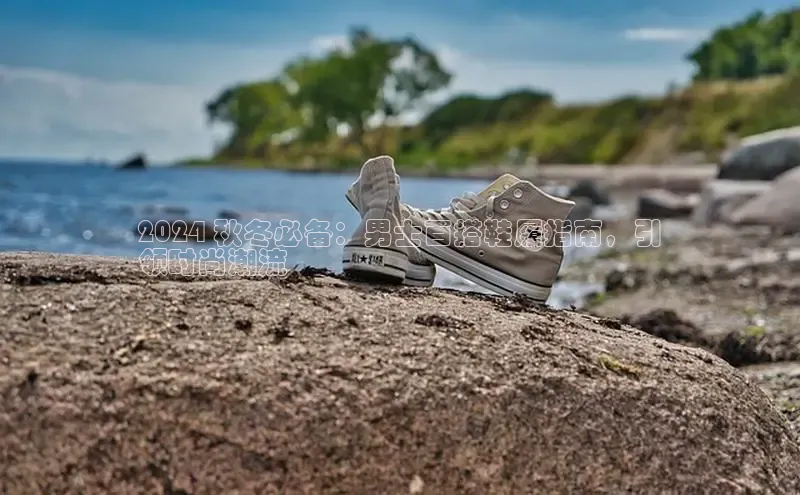 意昂体育彩讯股份2024 秋冬必备：男士百搭鞋履指南，引
领时尚潮流