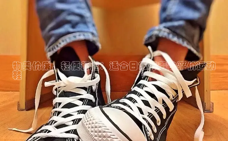 意昂体育入口文心一言物美价廉，轻便舒适：适合日常穿着的平价运动
鞋