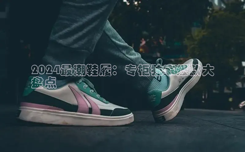 意昂体育招商百度智能云2024最潮鞋履：专柜独家爆款大
盘点