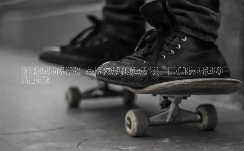 意昂体育3平台孩176五八27员路畅科技极致运动潜能：安踏氢科技运动鞋，开启你的运动
新时代