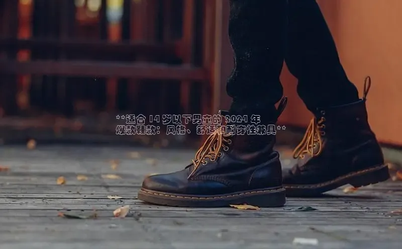 意昂体育入口百度技术学院**适合 14 岁以下男童的 2024 年
爆款鞋款：风格、舒适和耐穿性兼具**