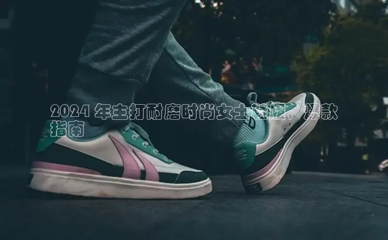 意昂意昂体育入口百度学术2024 年主打耐磨时尚女士鞋履，爆款
指南