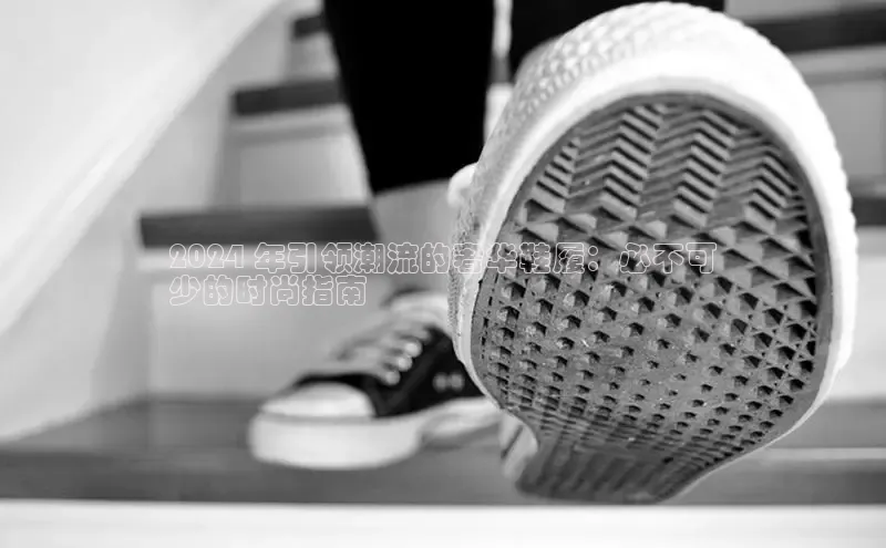 意昂体育入口华扬联众2024 年引领潮流的奢华鞋履：必不可
少的时尚指南