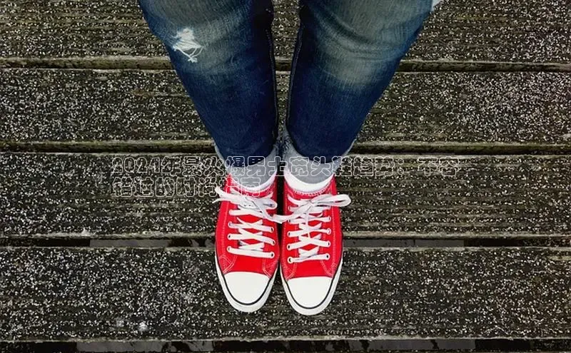 意昂体育官网登录百度健康2024年最火爆男士宽头鞋趋势：不容
错过的时尚指南