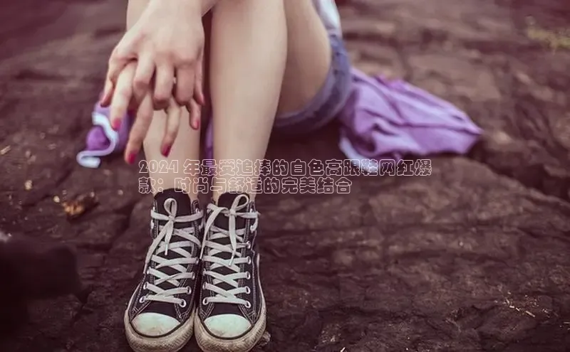 意昂体育2024 年最受追捧的白色高跟鞋网红爆
款：时尚与舒适的完美结合