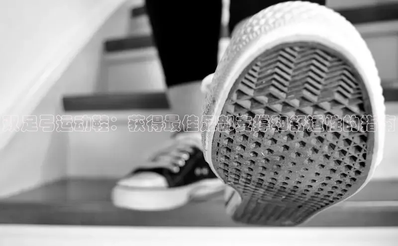 意昂体育招商字节跳动双足弓运动鞋：获得最佳足部支撑和舒适性的指南