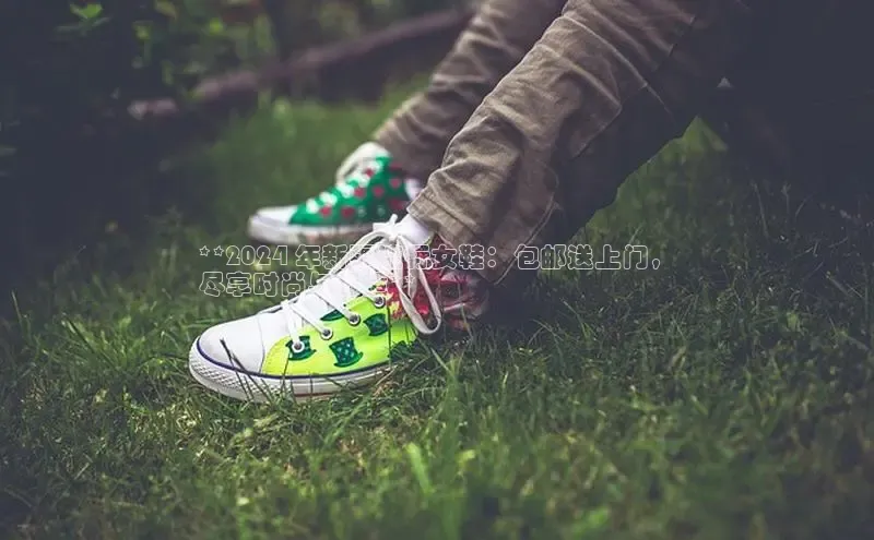 意昂官网注册百度网盘企业版**2024 年新疆流行女鞋：包邮送上门，
尽享时尚与舒适**