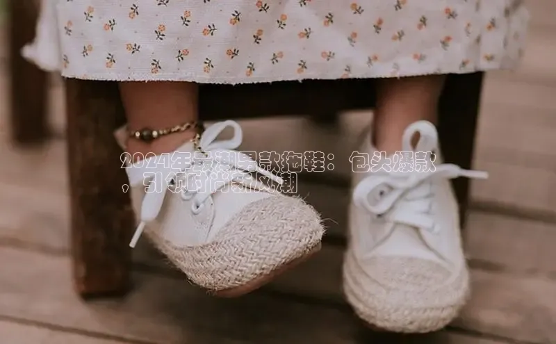 意昂平台注册入口百度游戏开放平台2024年最潮男款拖鞋：包头爆款
，引领时尚新风潮