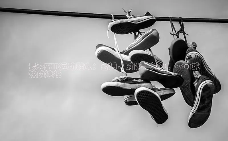 意昂平台官网普信公司最强ZHR运动鞋女：舒适、时尚、划算，不可或
缺的选择