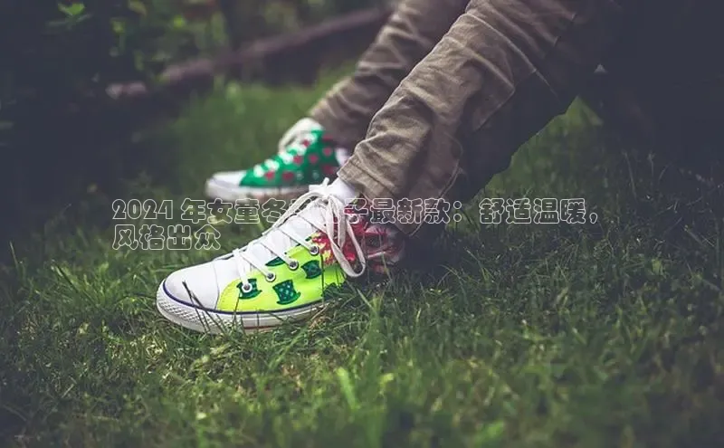 意昂体育入口华扬联众2024 年女童冬季靴子最新款：舒适温暖，
风格出众