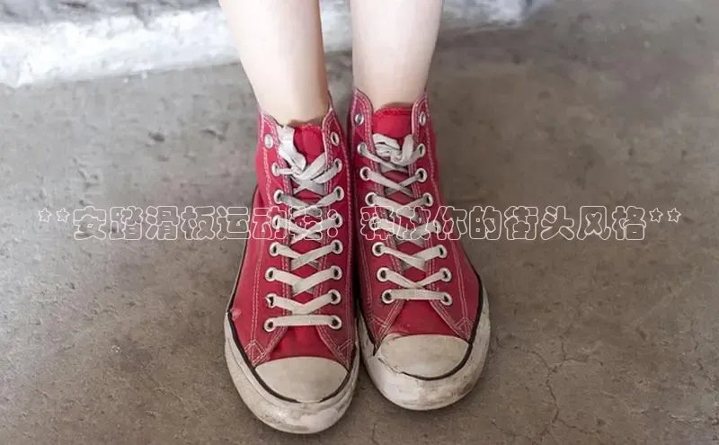 意昂体育平台注册每日互动**安踏滑板运动鞋：释放你的街头风格**