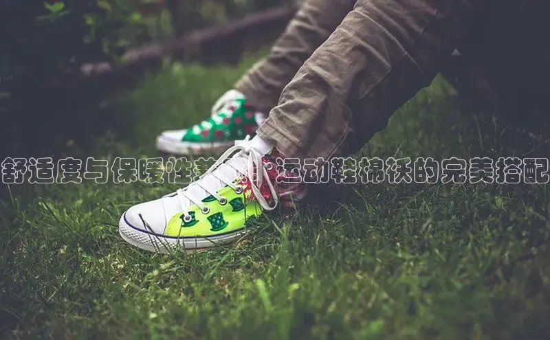 意昂体育招商字节跳动舒适度与保暖性兼顾：运动鞋棉袄的完美搭配