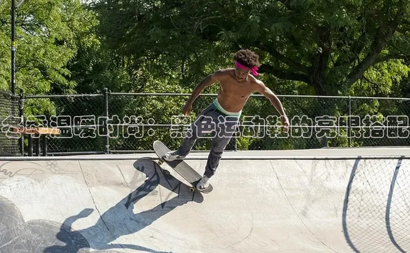 意昂体育中文在线冬季温暖时尚：黑色运动鞋的亮眼搭配