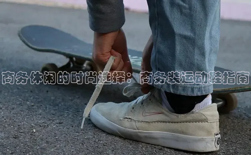 意昂体育商务休闲的时尚选择：商务装运动鞋指南