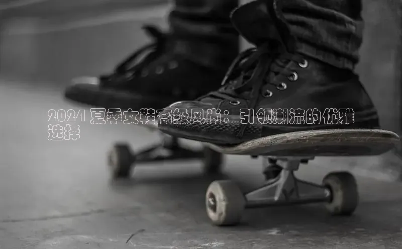 意昂官网注册天键股份2024 夏季女鞋高级风尚：引领潮流的优雅
选择