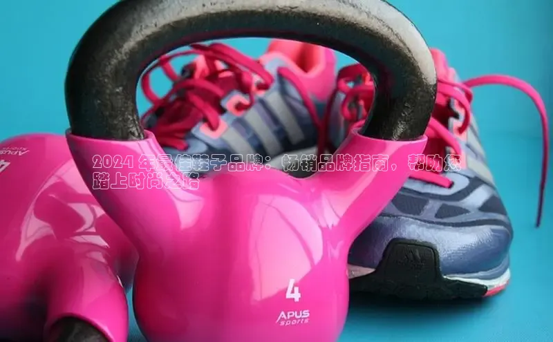 意昂体育百度信誉2024 年最佳鞋子品牌：畅销品牌指南，帮助您
踏上时尚之路