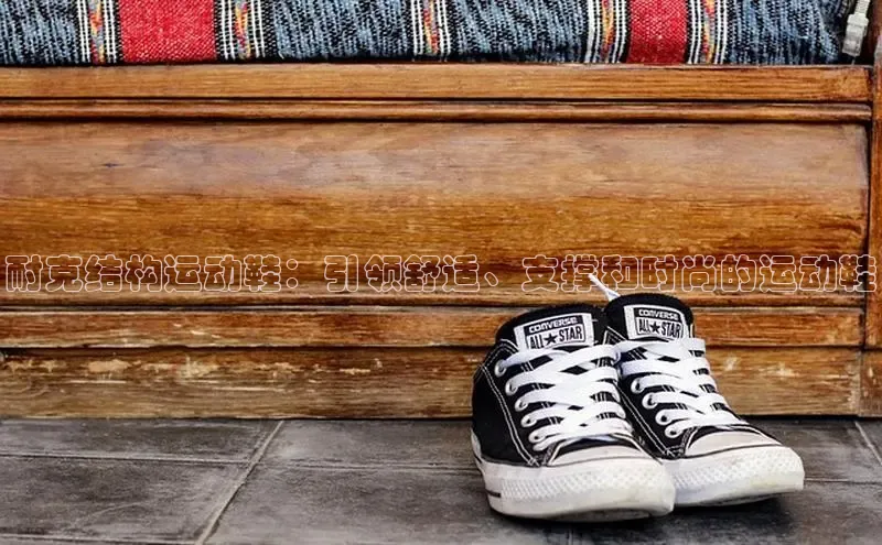 意昂体育长176五827百度翻译耐克结构运动鞋：引领舒适、支撑和时尚的运动鞋
