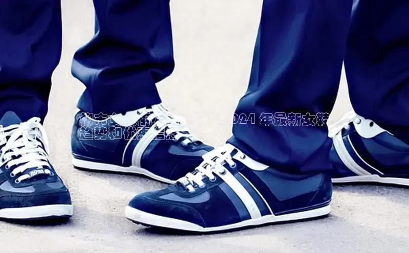 意昂体育百度信誉柳市女人街必逛指南：2024 年最新女鞋
趋势和优惠信息