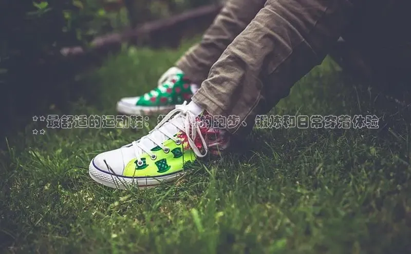 意昂体育官网入口京东**最舒适的运动鞋：提升您的跑步、锻炼和日常穿着体验
**