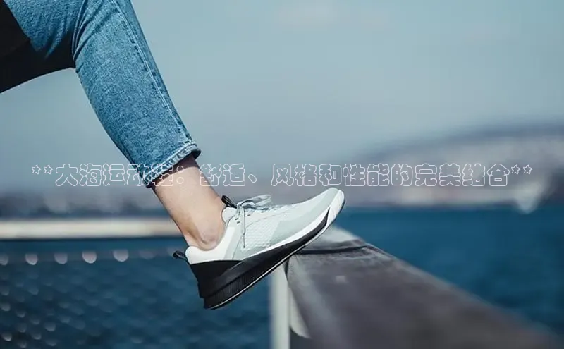 意昂体育登录金山办公**大海运动鞋：舒适、风格和性能的完美结合**