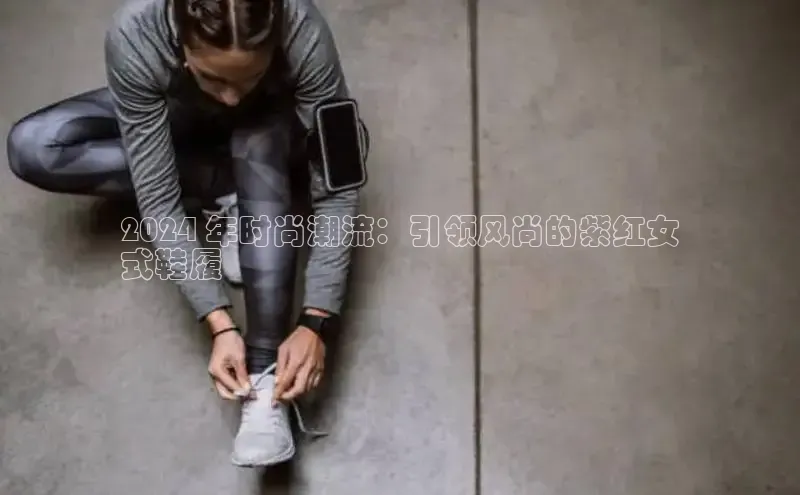 意昂体育官网登录百度健康2024 年时尚潮流：引领风尚的紫红女
式鞋履
