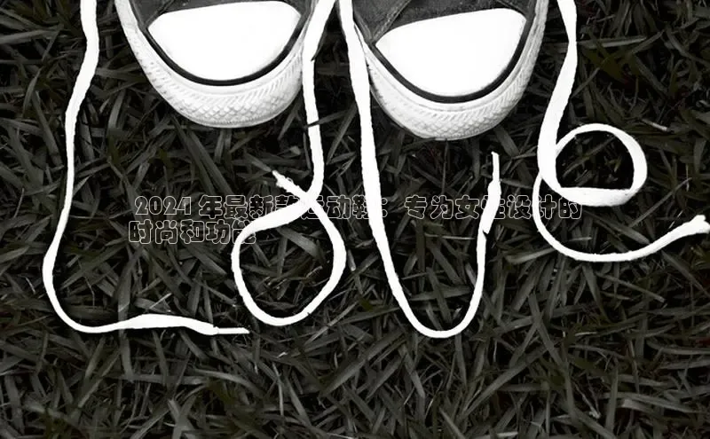 意昂体育官网小度商城 2024 年最新款运动鞋：专为女性设计的
时尚和功能