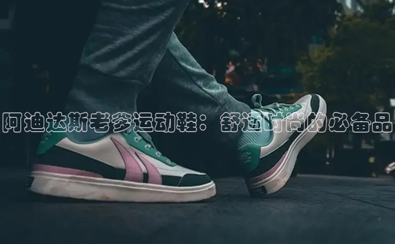 意昂体育注册百度安全社区阿迪达斯老爹运动鞋：舒适时尚的必备品