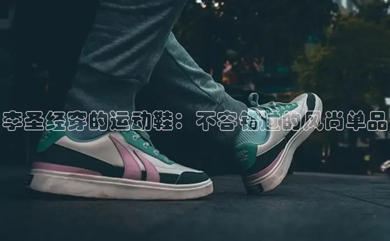 意昂体育入口华扬联众李圣经穿的运动鞋：不容错过的风尚单品