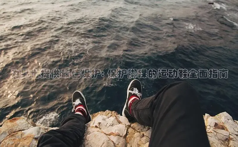 意昂体育百度众测为男士提供最佳保护: 保护脚踝的运动鞋全面指南