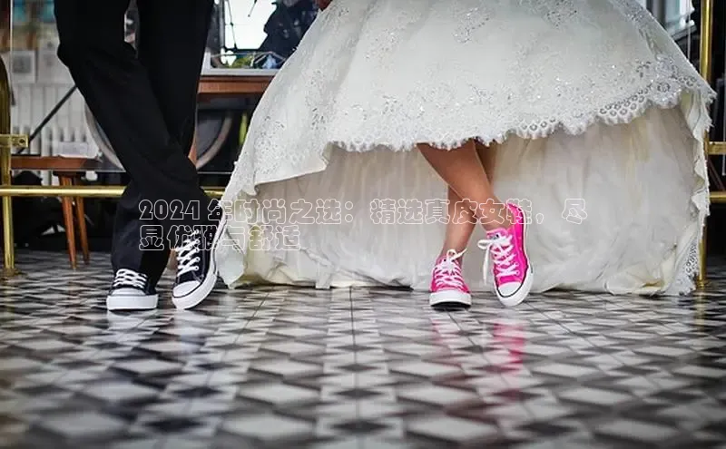 意昂官网登录入口百度移动开放平台2024 年时尚之选：精选真皮女鞋，尽
显优雅与舒适