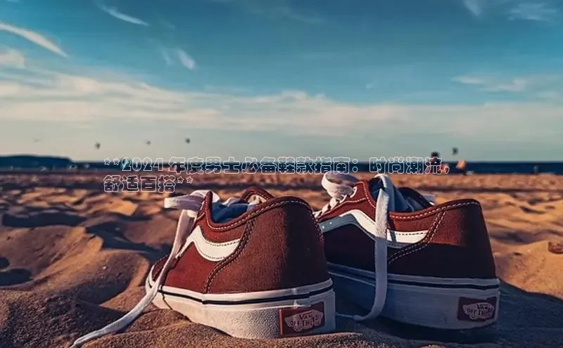 意昂体育汉得信息**2024 年度男士必备鞋款指南：时尚潮流，
舒适百搭**