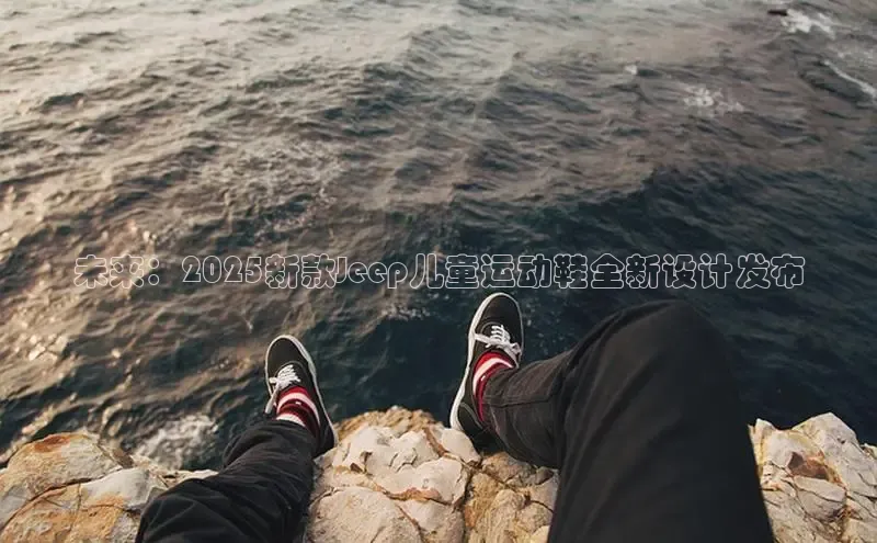 意昂体育3平台孩176五八27员百度取证未来：2025新款Jeep儿童运动鞋全新设计发布