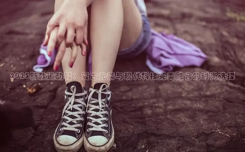 意昂体育注册百度安全社区2025新款运动鞋：复古元素与现代科技完美融合的时尚选择