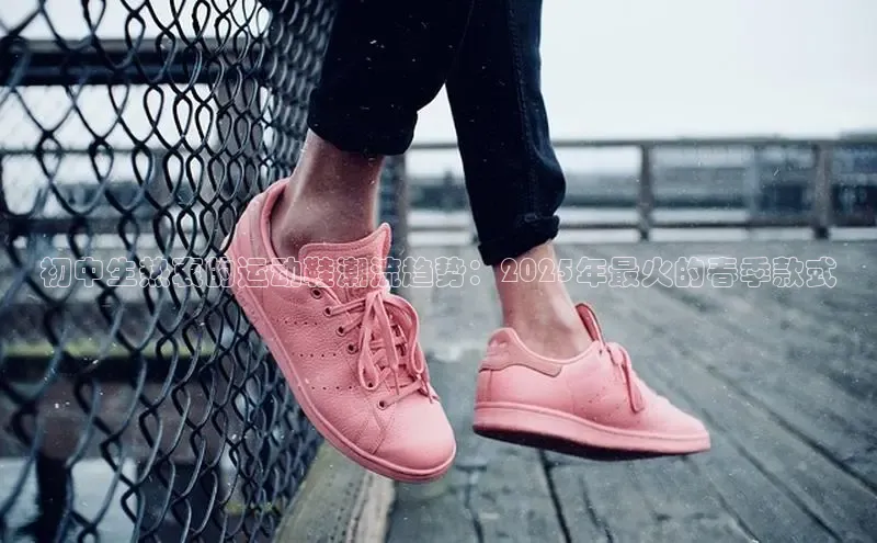 意昂体育app网页版登录入口滴滴出行初中生热衷的运动鞋潮流趋势：2025年最火的春季款式