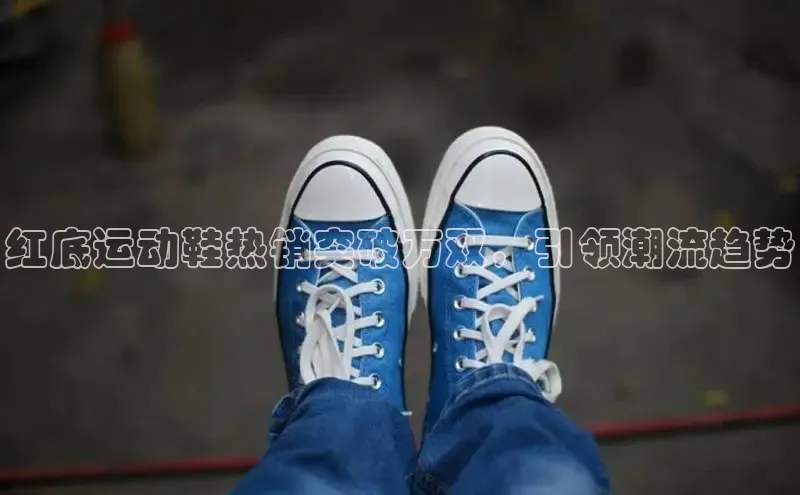 红底运动鞋热销突破万双，引领潮流趋势