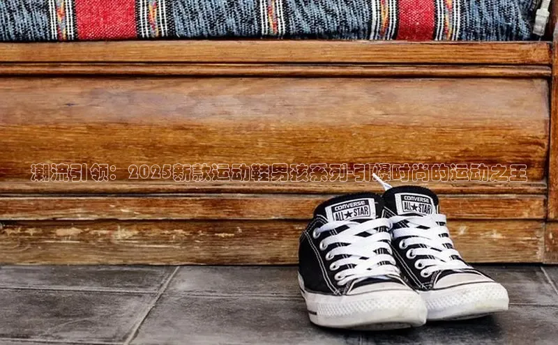 潮流引领：2025新款运动鞋男孩系列-引爆时尚的运动之王