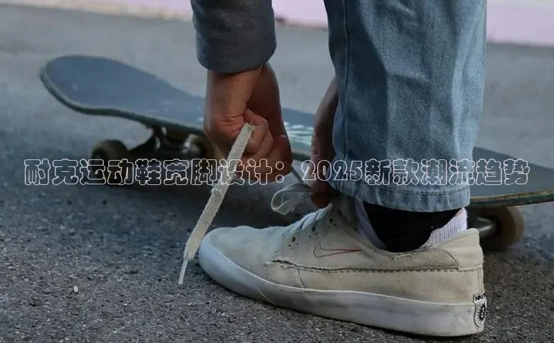 耐克运动鞋宽脚设计：2025新款潮流趋势