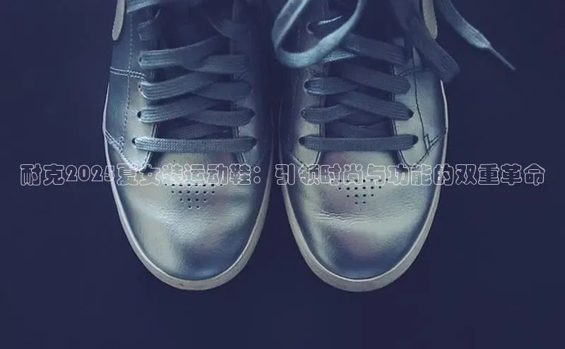 耐克2025夏女装运动鞋：引领时尚与功能的双重革命
