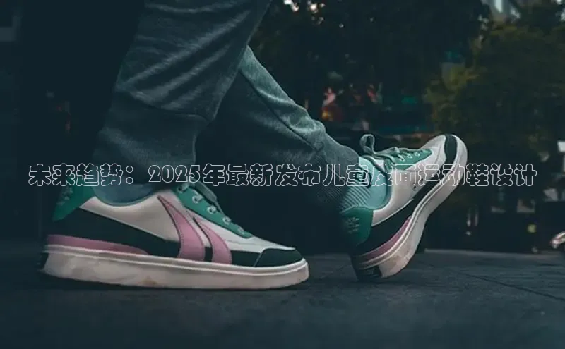 未来趋势：2025年最新发布儿童皮面运动鞋设计