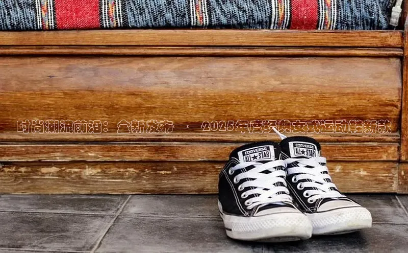 时尚潮流前沿：全新发布——2025年度经典女式运动鞋新款