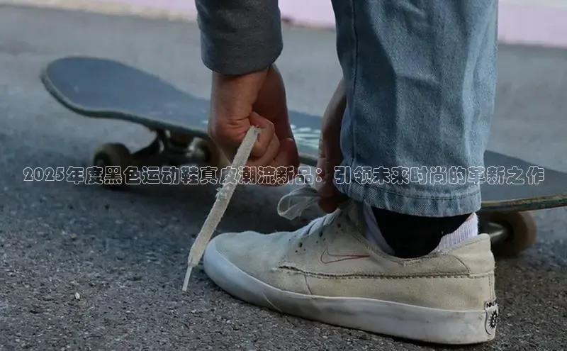 2025年度黑色运动鞋真皮潮流新品：引领未来时尚的革新之作