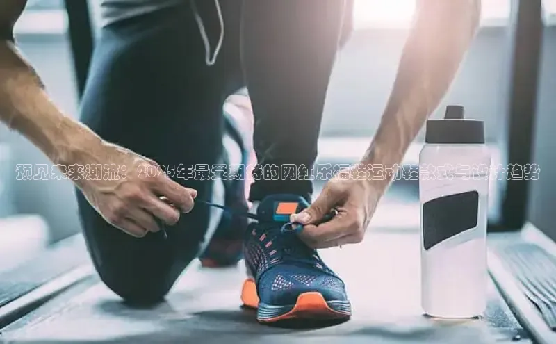 预见未来潮流：2025年最受期待的网红乐福鞋运动鞋款式与设计趋势